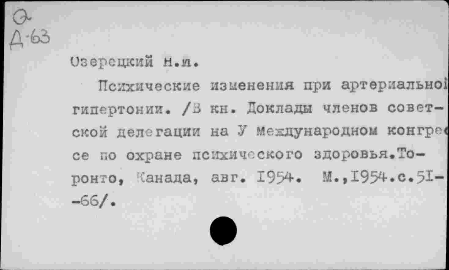 ﻿Озерсцкии н.я.
Психические изменения при артериально! гипертонии. /В кн. Доклады членов советской делегации на У международном конгре< се по охране психического здоровья.Торонто, '<анада, авг. 1954« М.,1954.с.51--66/.